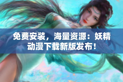 免费安装，海量资源：妖精动漫下载新版发布！