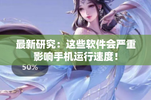 最新研究：这些软件会严重影响手机运行速度！