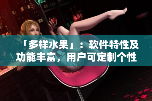 「多样水果」：软件特性及功能丰富，用户可定制个性化体验