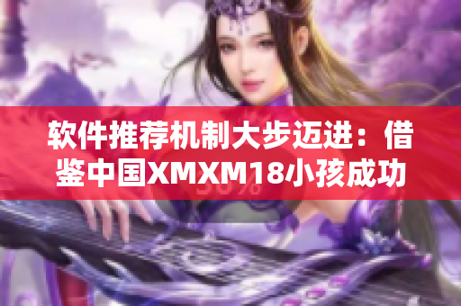 软件推荐机制大步迈进：借鉴中国XMXM18小孩成功模式