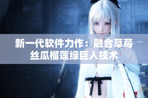 新一代软件力作：融合草莓丝瓜榴莲绿巨人技术