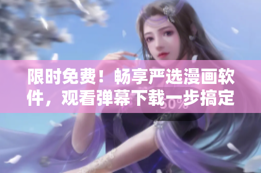 限时免费！畅享严选漫画软件，观看弹幕下载一步搞定
