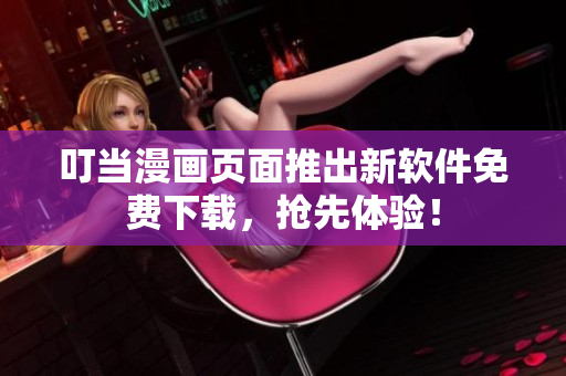 叮当漫画页面推出新软件免费下载，抢先体验！