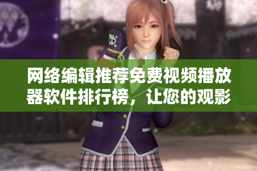 网络编辑推荐免费视频播放器软件排行榜，让您的观影体验更升级！
