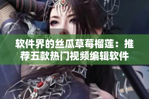 软件界的丝瓜草莓榴莲：推荐五款热门视频编辑软件