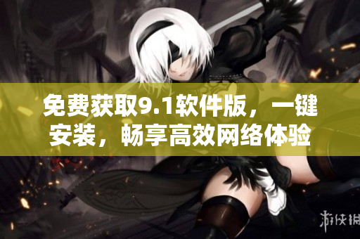 免费获取9.1软件版，一键安装，畅享高效网络体验