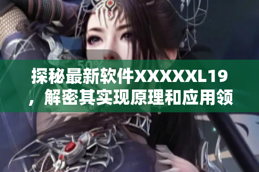探秘最新软件XXXXXL19，解密其实现原理和应用领域！