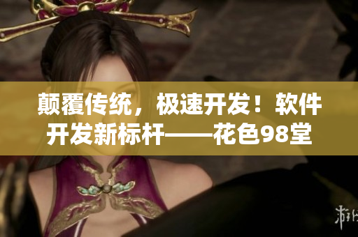颠覆传统，极速开发！软件开发新标杆——花色98堂