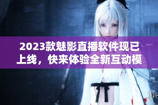 2023款魅影直播软件现已上线，快来体验全新互动模式！