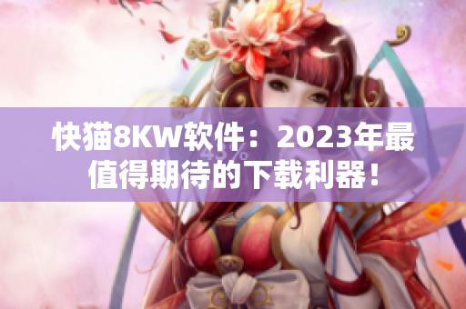 快猫8KW软件：2023年最值得期待的下载利器！