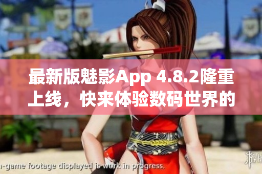 最新版魅影App 4.8.2隆重上线，快来体验数码世界的无限精彩！