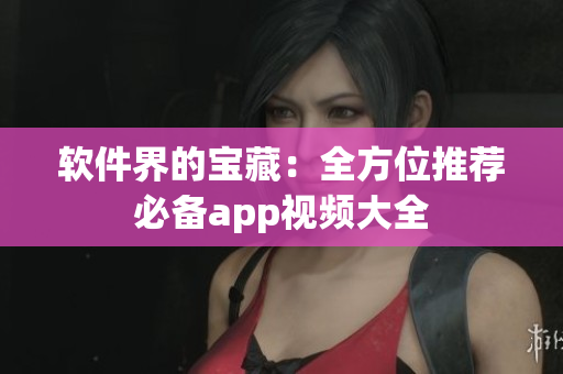 软件界的宝藏：全方位推荐必备app视频大全