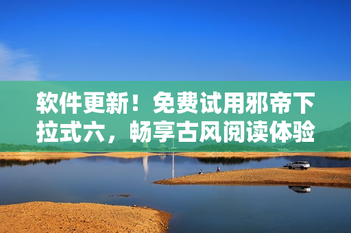 软件更新！免费试用邪帝下拉式六，畅享古风阅读体验