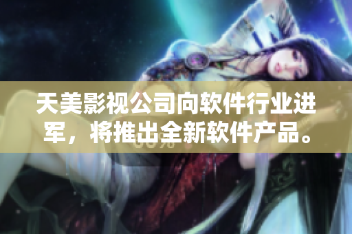 天美影视公司向软件行业进军，将推出全新软件产品。
