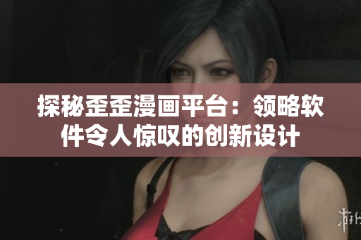探秘歪歪漫画平台：领略软件令人惊叹的创新设计