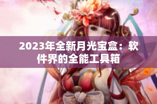 2023年全新月光宝盒：软件界的全能工具箱