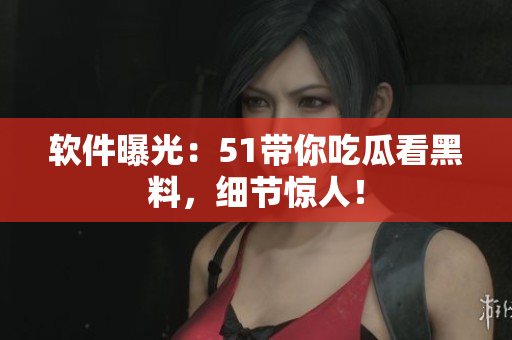 软件曝光：51带你吃瓜看黑料，细节惊人！
