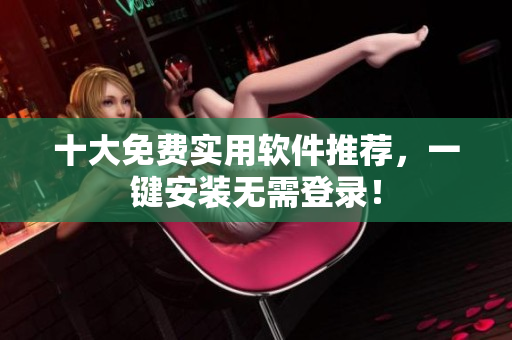 十大免费实用软件推荐，一键安装无需登录！