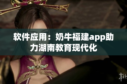 软件应用：奶牛福建app助力湖南教育现代化