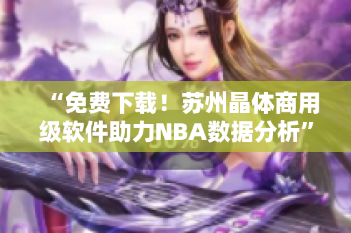 “免费下载！苏州晶体商用级软件助力NBA数据分析”