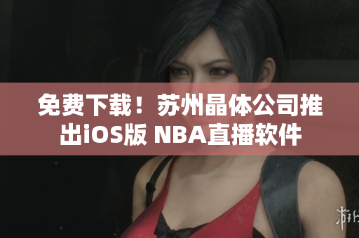 免费下载！苏州晶体公司推出iOS版 NBA直播软件