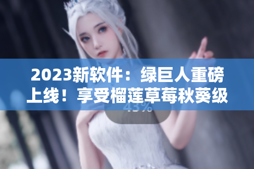 2023新软件：绿巨人重磅上线！享受榴莲草莓秋葵级别的使用体验！