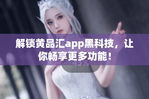 解锁黄品汇app黑科技，让你畅享更多功能！