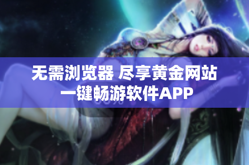 无需浏览器 尽享黄金网站 一键畅游软件APP