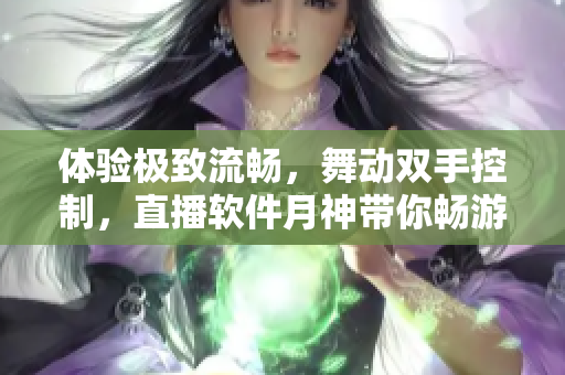 体验极致流畅，舞动双手控制，直播软件月神带你畅游直播世界