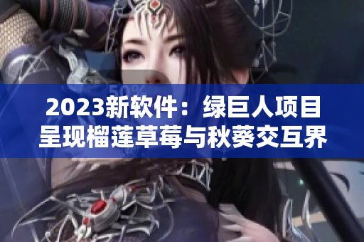 2023新软件：绿巨人项目呈现榴莲草莓与秋葵交互界面
