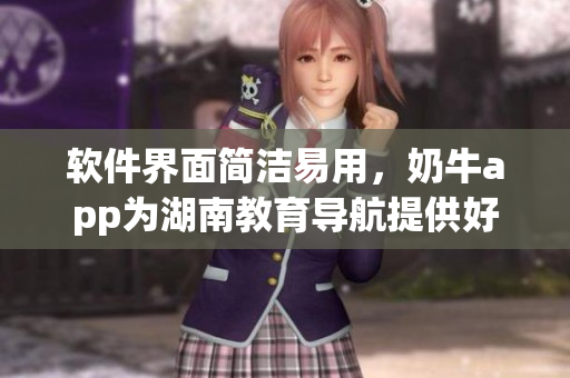 软件界面简洁易用，奶牛app为湖南教育导航提供好处