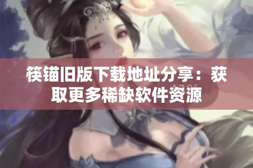 筷锚旧版下载地址分享：获取更多稀缺软件资源
