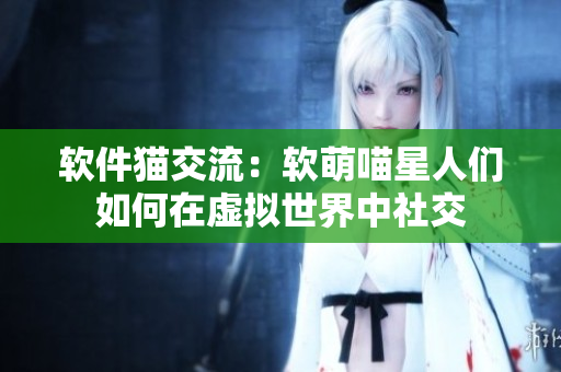 软件猫交流：软萌喵星人们如何在虚拟世界中社交