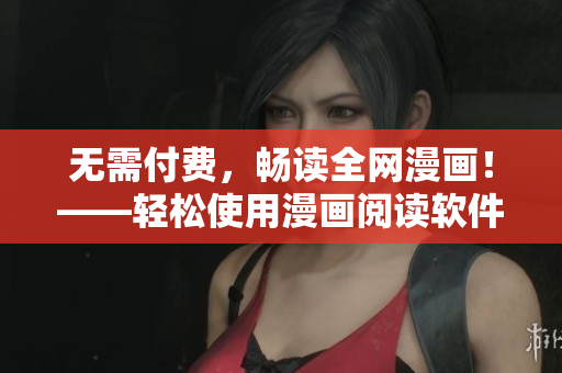 无需付费，畅读全网漫画！——轻松使用漫画阅读软件