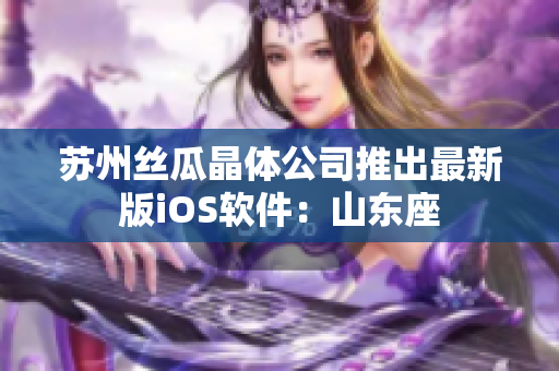 苏州丝瓜晶体公司推出最新版iOS软件：山东座