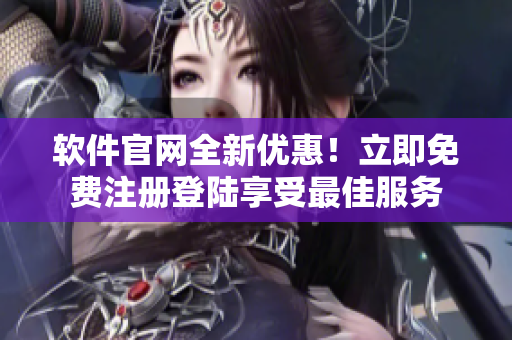软件官网全新优惠！立即免费注册登陆享受最佳服务