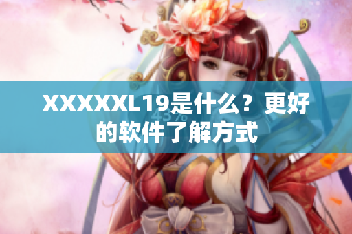 XXXXXL19是什么？更好的软件了解方式