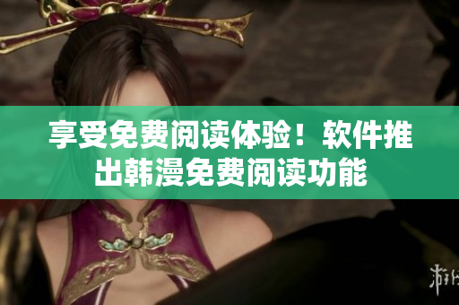 享受免费阅读体验！软件推出韩漫免费阅读功能