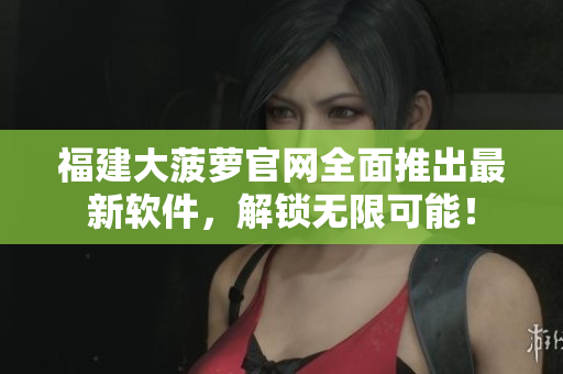 福建大菠萝官网全面推出最新软件，解锁无限可能！