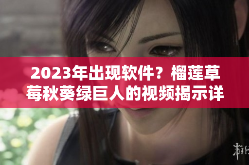 2023年出现软件？榴莲草莓秋葵绿巨人的视频揭示详情