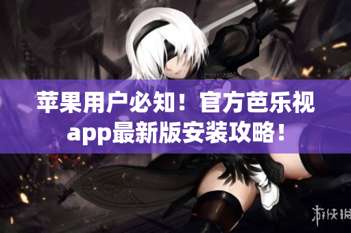 苹果用户必知！官方芭乐视app最新版安装攻略！