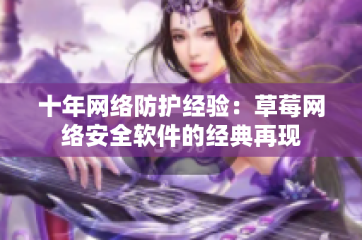 十年网络防护经验：草莓网络安全软件的经典再现