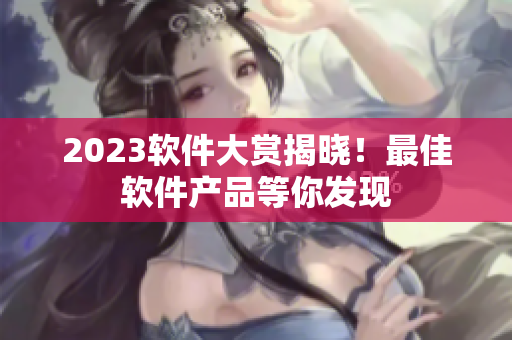 2023软件大赏揭晓！最佳软件产品等你发现