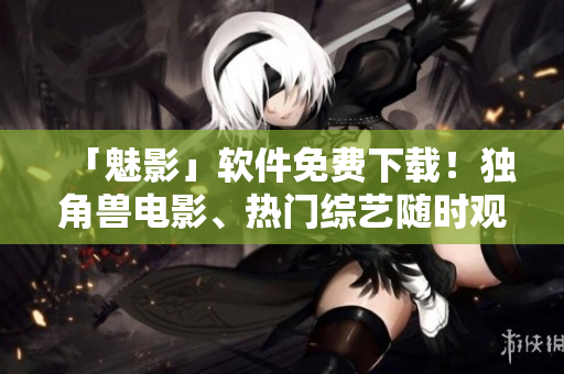 「魅影」软件免费下载！独角兽电影、热门综艺随时观看
