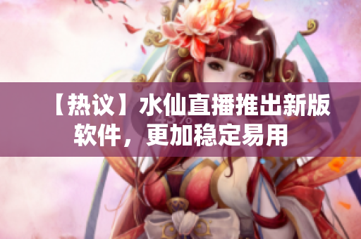【热议】水仙直播推出新版软件，更加稳定易用
