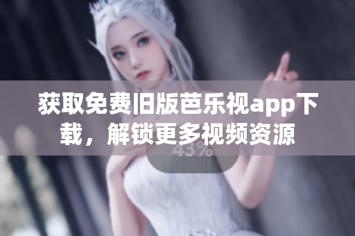 获取免费旧版芭乐视app下载，解锁更多视频资源