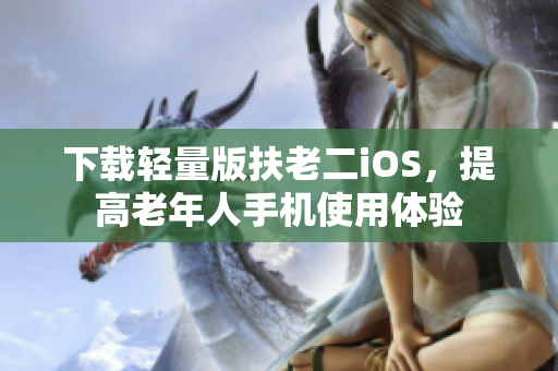 下载轻量版扶老二iOS，提高老年人手机使用体验