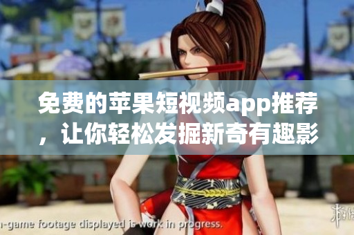 免费的苹果短视频app推荐，让你轻松发掘新奇有趣影像！