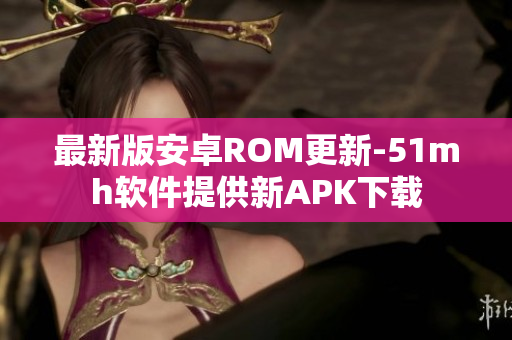 最新版安卓ROM更新-51mh软件提供新APK下载