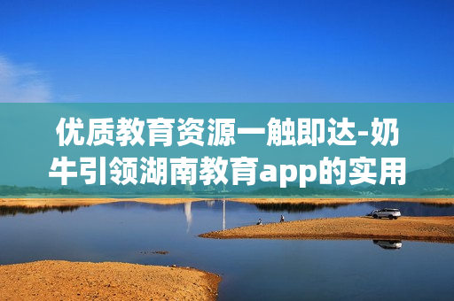 优质教育资源一触即达-奶牛引领湖南教育app的实用功能